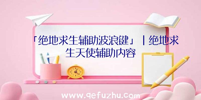 「绝地求生辅助波浪键」|绝地求生天使辅助内容